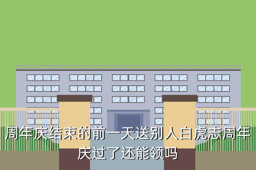 周年庆结束的前一天送别人白虎志周年庆过了还能领吗