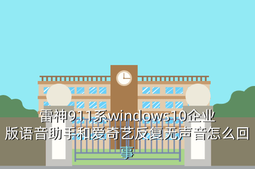雷神911系windows10企业版语音助手和爱奇艺反复无声音怎么回事