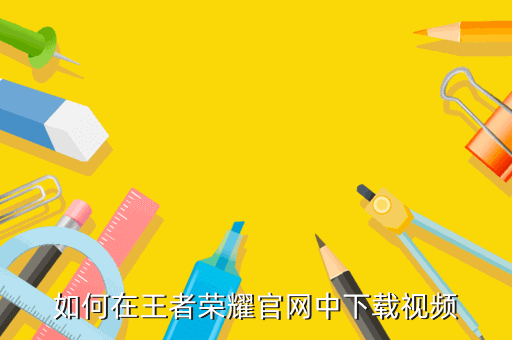 如何在王者荣耀官网中下载视频