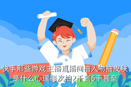 快手那些游戏主播直播间抽人物抽皮肤是什么心理每次抽2千到6千甚至
