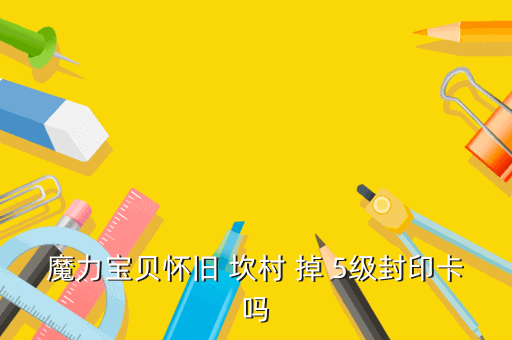 魔力宝贝怀旧 坎村 掉 5级封印卡吗