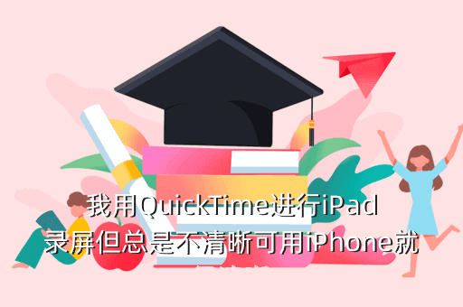 我用QuickTime进行iPad录屏但总是不清晰可用iPhone就很清晰