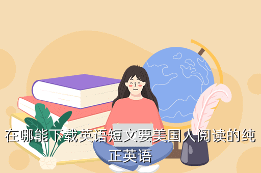 在哪能下载英语短文要美国人阅读的纯正英语
