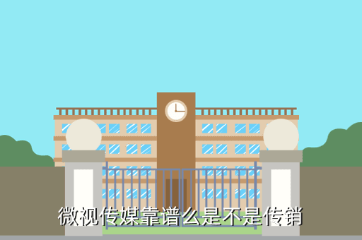 微视传媒靠谱么是不是传销
