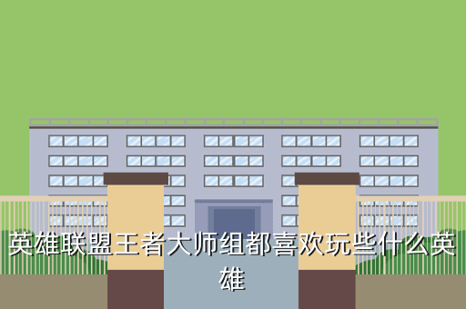 英雄联盟王者大师组都喜欢玩些什么英雄