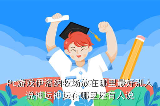 Pc游戏伊洛纳牧场放在哪里最好别人说神坛神坛在哪里还有人说