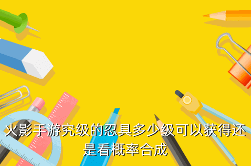 火影手游究级的忍具多少级可以获得还是看概率合成