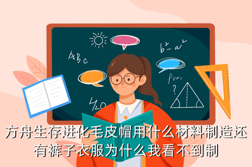 方舟生存进化毛皮帽用什么材料制造还有裤子衣服为什么我看不到制