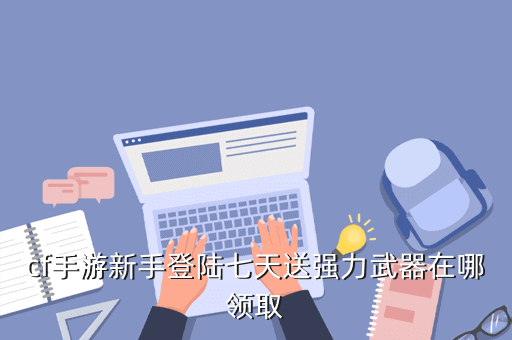 cf手游新手登陆七天送强力武器在哪领取