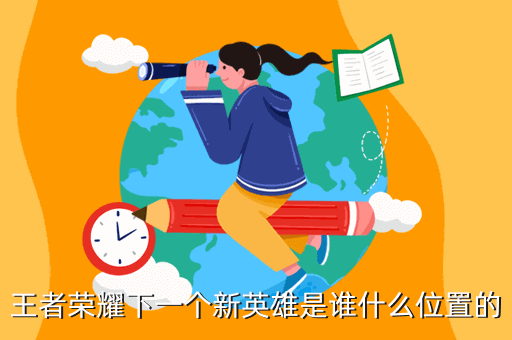 王者荣耀下一个新英雄是谁什么位置的