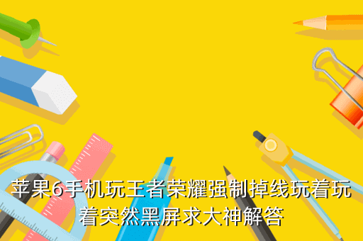 苹果6手机玩王者荣耀强制掉线玩着玩着突然黑屏求大神解答