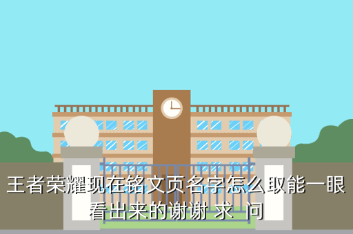 王者荣耀现在铭文页名字怎么取能一眼看出来的谢谢 求 问