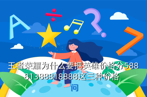 王者荣耀为什么要把英雄价格分58881388818888这三种价格 问