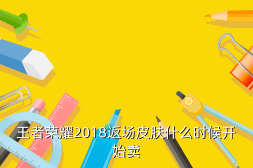 王者荣耀2018返场皮肤什么时候开始卖