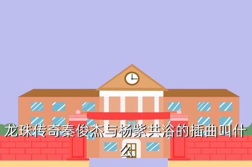 龙珠传奇秦俊杰与杨紫共浴的插曲叫什么
