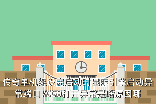 传奇单机架设完启动时显示引擎启动异常端口7000打开异常是啥原因哪