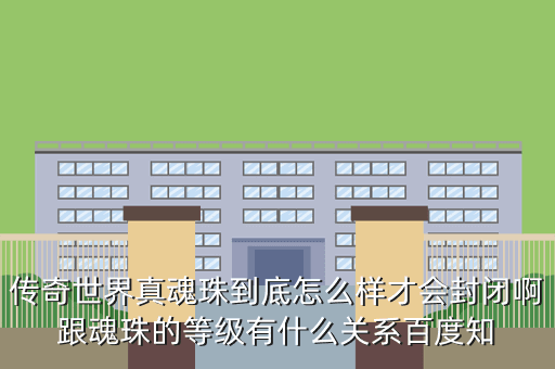 传奇世界真魂珠到底怎么样才会封闭啊跟魂珠的等级有什么关系百度知