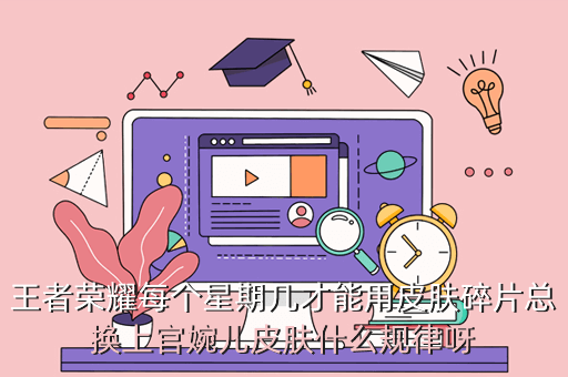 王者荣耀每个星期几才能用皮肤碎片总换上官婉儿皮肤什么规律呀