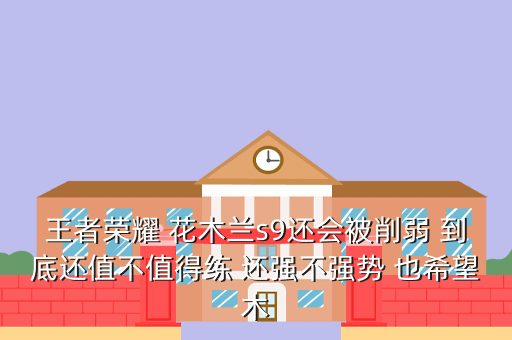 王者荣耀 花木兰s9还会被削弱 到底还值不值得练 还强不强势 也希望木