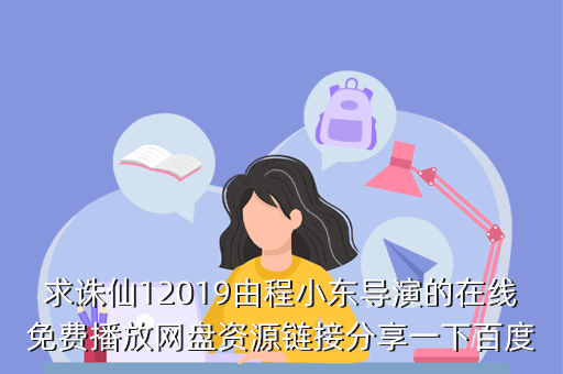 求诛仙12019由程小东导演的在线免费播放网盘资源链接分享一下百度