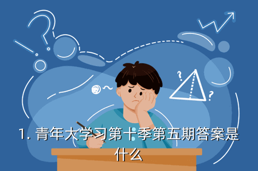 1. 青年大学习第十季第五期答案是什么