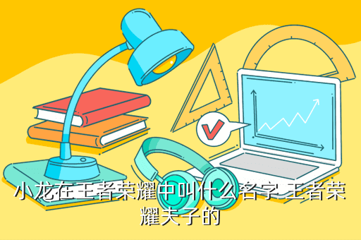 小龙在王者荣耀中叫什么名字 王者荣耀夫子的