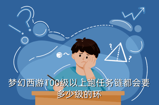梦幻西游100级以上跑任务链都会要多少级的环