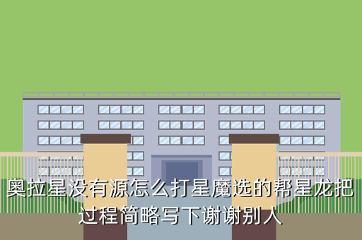 奥拉星没有源怎么打星魔选的帮星龙把过程简略写下谢谢别人