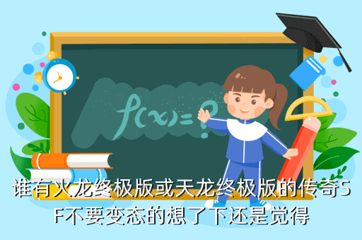 谁有火龙终极版或天龙终极版的传奇SF不要变态的想了下还是觉得